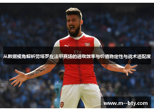 从数据视角解析劳塔罗在法甲赛场的进攻效率与价值稳定性与战术适配度