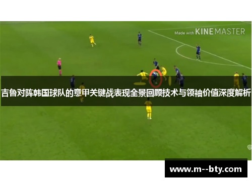 吉鲁对阵韩国球队的意甲关键战表现全景回顾技术与领袖价值深度解析
