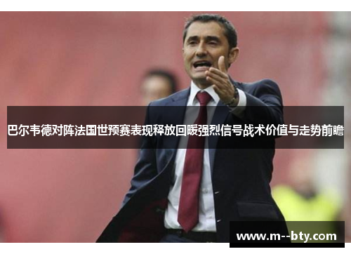 巴尔韦德对阵法国世预赛表现释放回暖强烈信号战术价值与走势前瞻