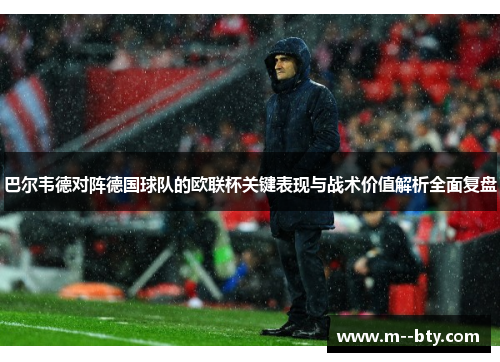 巴尔韦德对阵德国球队的欧联杯关键表现与战术价值解析全面复盘