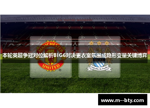 本轮英超争冠对位解析BIG6对决更衣室氛围成隐形变量关键博弈