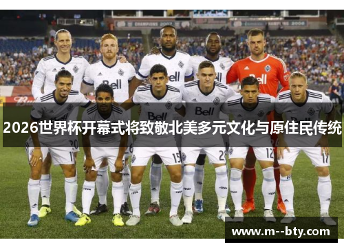 2026世界杯开幕式将致敬北美多元文化与原住民传统