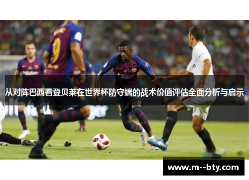 从对阵巴西看登贝莱在世界杯防守端的战术价值评估全面分析与启示