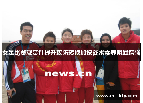 女足比赛观赏性提升攻防转换加快战术素养明显增强