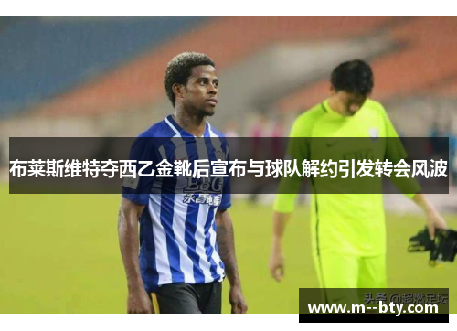 布莱斯维特夺西乙金靴后宣布与球队解约引发转会风波