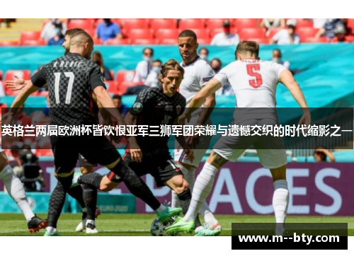 英格兰两届欧洲杯皆饮恨亚军三狮军团荣耀与遗憾交织的时代缩影之一