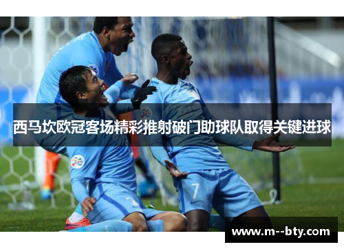 西马坎欧冠客场精彩推射破门助球队取得关键进球 西马坎欧冠客场精彩推射破门助球队取得关键进球
