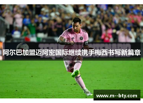 阿尔巴加盟迈阿密国际继续携手梅西书写新篇章 阿尔巴加盟迈阿密国际继续携手梅西书写新篇章
