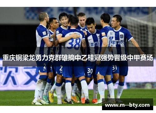 重庆铜梁龙勇力克群雄摘中乙桂冠强势晋级中甲赛场 重庆铜梁龙勇力克群雄摘中乙桂冠强势晋级中甲赛场