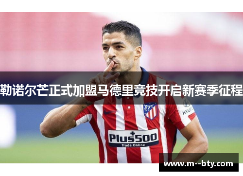 勒诺尔芒正式加盟马德里竞技开启新赛季征程