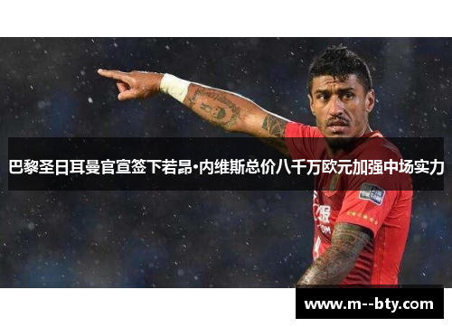 巴黎圣日耳曼官宣签下若昂·内维斯总价八千万欧元加强中场实力