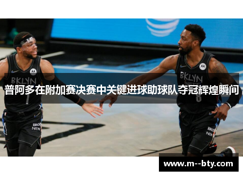 普阿多在附加赛决赛中关键进球助球队夺冠辉煌瞬间