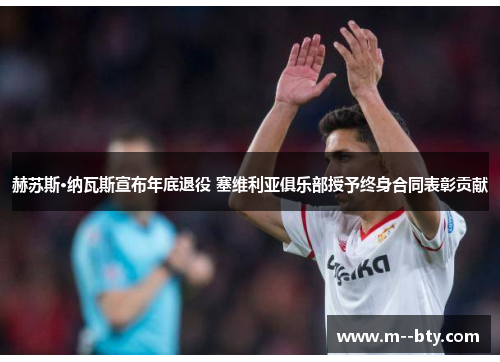 赫苏斯·纳瓦斯宣布年底退役 塞维利亚俱乐部授予终身合同表彰贡献