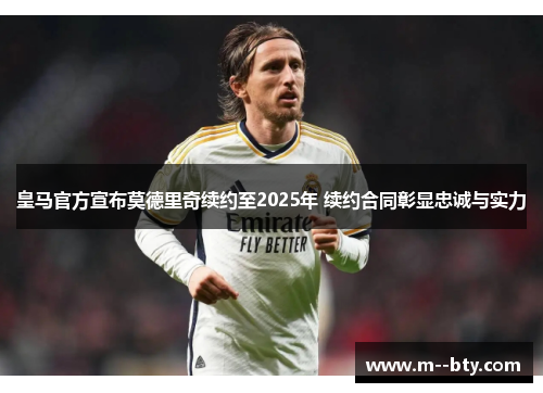 皇马官方宣布莫德里奇续约至2025年 续约合同彰显忠诚与实力 皇马官方宣布莫德里奇续约至2025年 续约合同彰显忠诚与实力