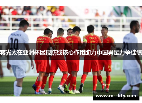 蒋光太在亚洲杯展现防线核心作用助力中国男足力争佳绩 蒋光太在亚洲杯展现防线核心作用助力中国男足力争佳绩