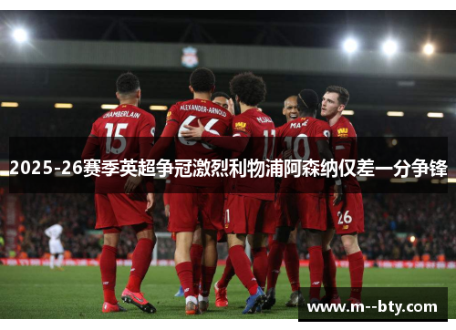 2025-26赛季英超争冠激烈利物浦阿森纳仅差一分争锋