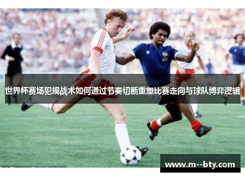 世界杯赛场犯规战术如何通过节奏切断重塑比赛走向与球队博弈逻辑 世界杯赛场犯规战术如何通过节奏切断重塑比赛走向与球队博弈逻辑