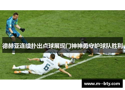 德赫亚连续扑出点球展现门神神勇守护球队胜利