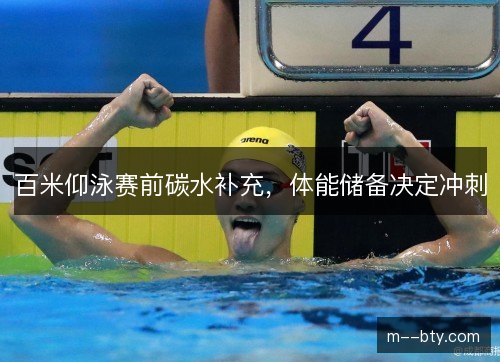 百米仰泳赛前碳水补充，体能储备决定冲刺